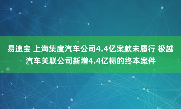 易速宝 上海集度汽车公司4.4亿案款未履行 极越汽车关联公司新增4.4亿标的终本案件