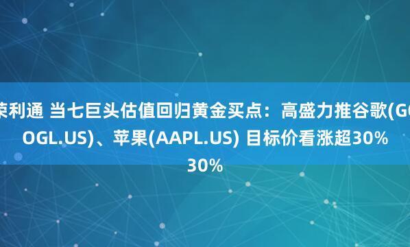 荣利通 当七巨头估值回归黄金买点：高盛力推谷歌(GOOGL.US)、苹果(AAPL.US) 目标价看涨超30%