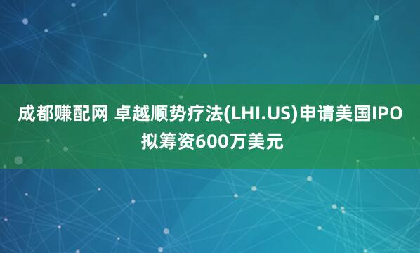 成都赚配网 卓越顺势疗法(LHI.US)申请美国IPO 拟筹资600万美元