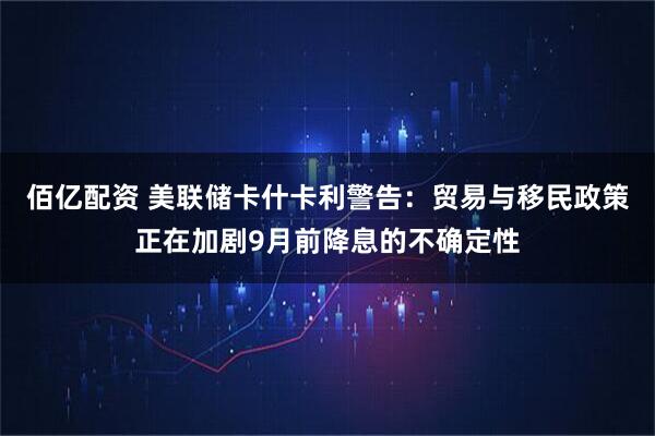 佰亿配资 美联储卡什卡利警告：贸易与移民政策正在加剧9月前降息的不确定性