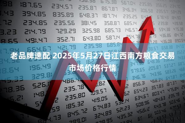 老品牌速配 2025年5月27日江西南方粮食交易市场价格行情