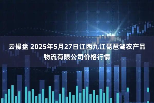 云操盘 2025年5月27日江西九江琵琶湖农产品物流有限公司价格行情