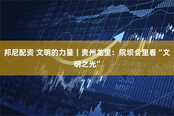 邦尼配资 文明的力量｜贵州龙里：院坝会里看“文明之光”
