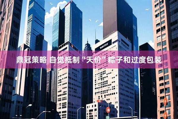 鼎冠策略 自觉抵制“天价”粽子和过度包装