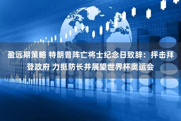盈远期策略 特朗普阵亡将士纪念日致辞：抨击拜登政府 力挺防长并展望世界杯奥运会