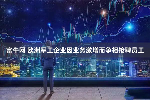 富牛网 欧洲军工企业因业务激增而争相抢聘员工