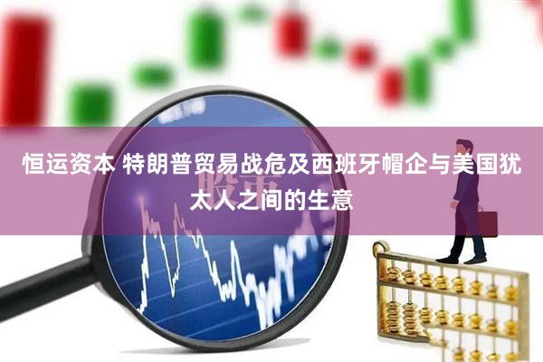 恒运资本 特朗普贸易战危及西班牙帽企与美国犹太人之间的生意