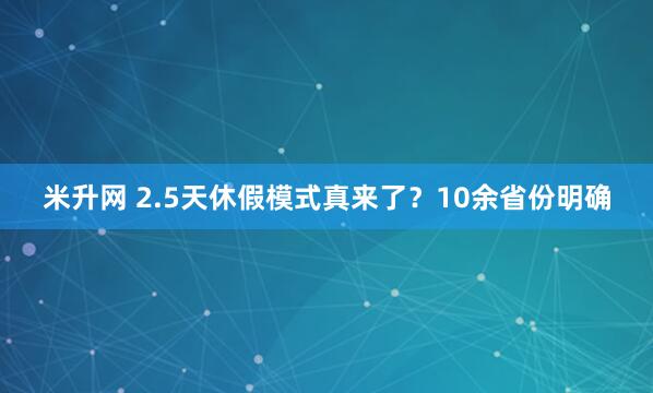 米升网 2.5天休假模式真来了？10余省份明确