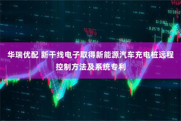 华瑞优配 新干线电子取得新能源汽车充电桩远程控制方法及系统专利