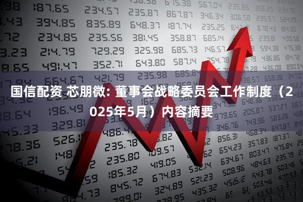国信配资 芯朋微: 董事会战略委员会工作制度（2025年5月）内容摘要
