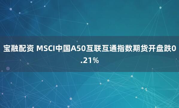 宝融配资 MSCI中国A50互联互通指数期货开盘跌0.21%