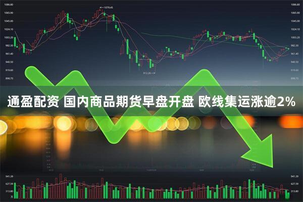 通盈配资 国内商品期货早盘开盘 欧线集运涨逾2%