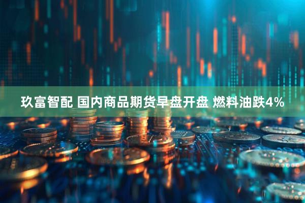 玖富智配 国内商品期货早盘开盘 燃料油跌4%