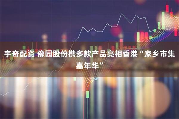 宇奇配资 豫园股份携多款产品亮相香港“家乡市集嘉年华”