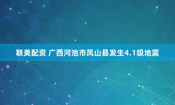 联美配资 广西河池市凤山县发生4.1级地震