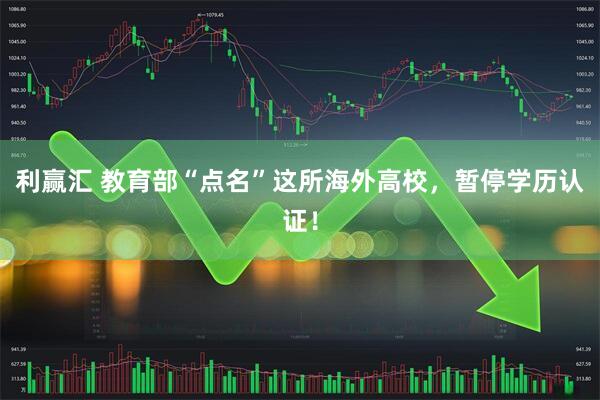 利赢汇 教育部“点名”这所海外高校，暂停学历认证！