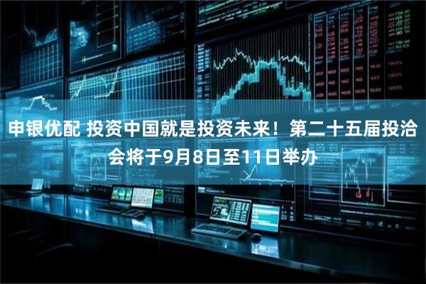 申银优配 投资中国就是投资未来！第二十五届投洽会将于9月8日至11日举办
