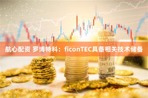 航心配资 罗博特科：ficonTEC具备相关技术储备