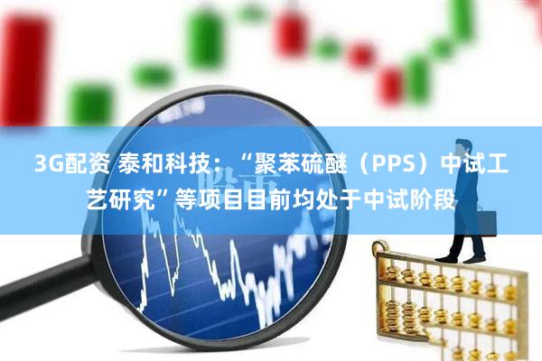 3G配资 泰和科技：“聚苯硫醚（PPS）中试工艺研究”等项目目前均处于中试阶段
