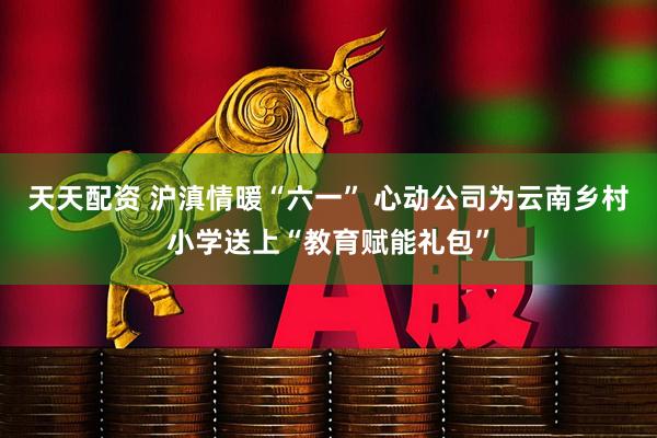 天天配资 沪滇情暖“六一” 心动公司为云南乡村小学送上“教育赋能礼包”