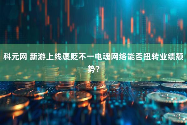 科元网 新游上线褒贬不一电魂网络能否扭转业绩颓势？