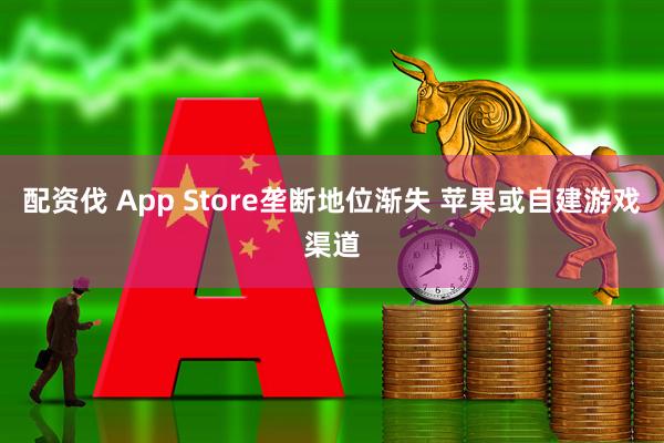 配资伐 App Store垄断地位渐失 苹果或自建游戏渠道