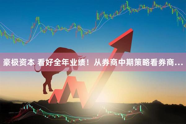 豪极资本 看好全年业绩！从券商中期策略看券商…
