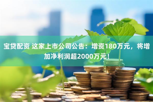 宝贷配资 这家上市公司公告：增资180万元，将增加净利润超2000万元！