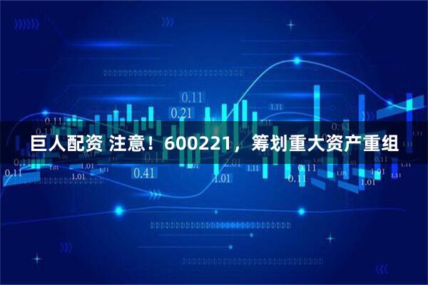 巨人配资 注意！600221，筹划重大资产重组