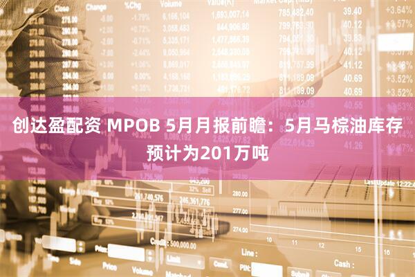 创达盈配资 MPOB 5月月报前瞻：5月马棕油库存预计为201万吨
