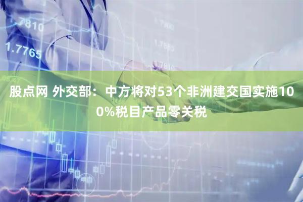 股点网 外交部：中方将对53个非洲建交国实施100%税目产品零关税
