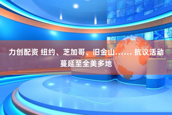 力创配资 纽约、芝加哥、旧金山…… 抗议活动蔓延至全美多地