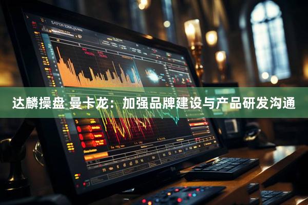 达麟操盘 曼卡龙：加强品牌建设与产品研发沟通