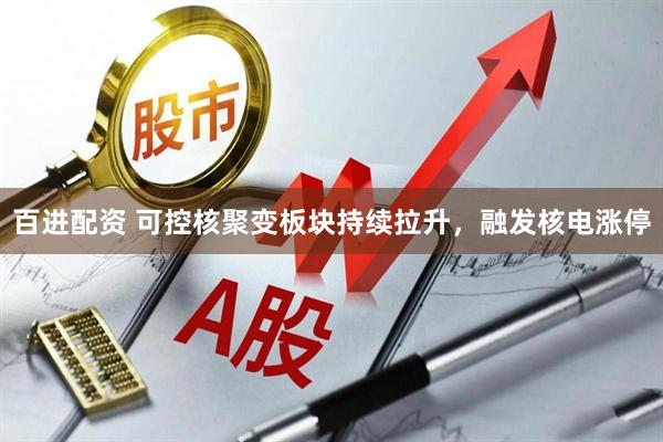 百进配资 可控核聚变板块持续拉升，融发核电涨停