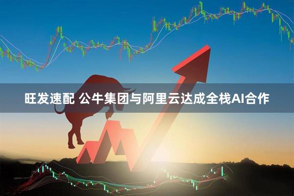 旺发速配 公牛集团与阿里云达成全栈AI合作