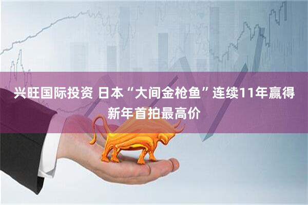 兴旺国际投资 日本“大间金枪鱼”连续11年赢得新年首拍最高价