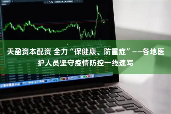 天盈资本配资 全力“保健康、防重症”——各地医护人员坚守疫情防控一线速写