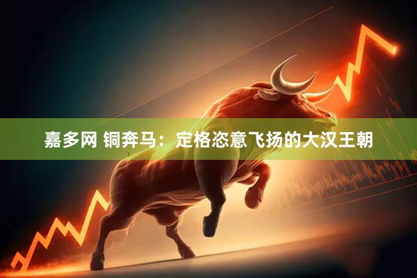 嘉多网 铜奔马：定格恣意飞扬的大汉王朝