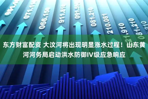 东方财富配资 大汶河将出现明显涨水过程！山东黄河河务局启动洪水防御IV级应急响应