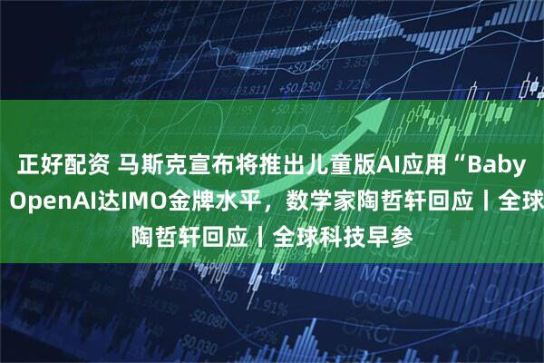 正好配资 马斯克宣布将推出儿童版AI应用“Baby Grok”；OpenAI达IMO金牌水平，数学家陶哲轩回应丨全球科技早参