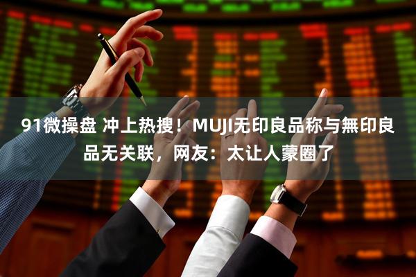91微操盘 冲上热搜！MUJI无印良品称与無印良品无关联，网友：太让人蒙圈了