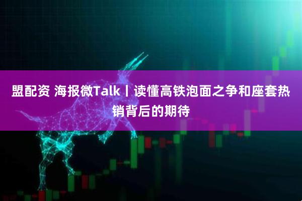 盟配资 海报微Talk丨读懂高铁泡面之争和座套热销背后的期待