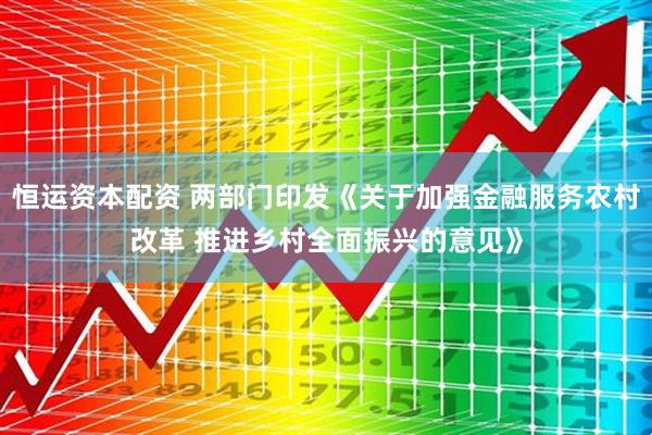 恒运资本配资 两部门印发《关于加强金融服务农村改革 推进乡村全面振兴的意见》