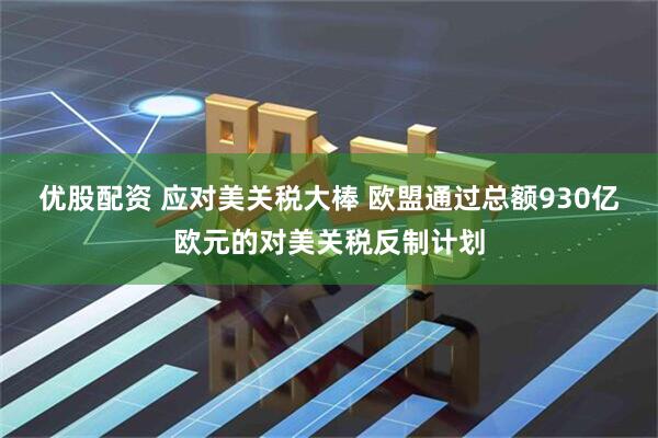 优股配资 应对美关税大棒 欧盟通过总额930亿欧元的对美关税反制计划