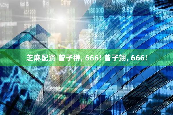 芝麻配资 曾子翀, 666! 曾子翊, 666!