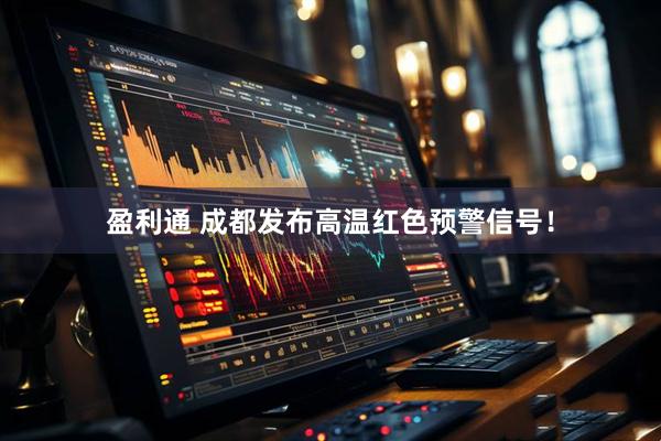 盈利通 成都发布高温红色预警信号！