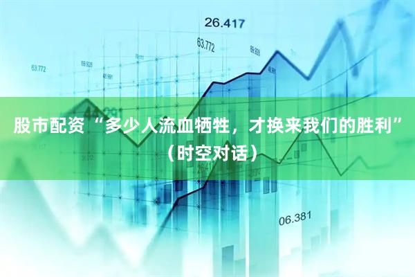 股市配资 “多少人流血牺牲，才换来我们的胜利”（时空对话）