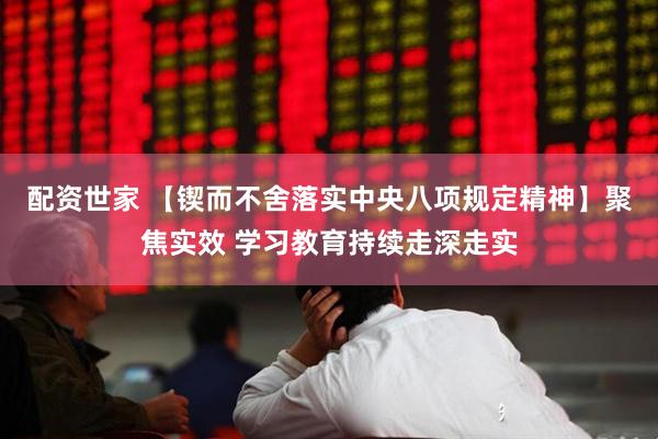 配资世家 【锲而不舍落实中央八项规定精神】聚焦实效 学习教育持续走深走实