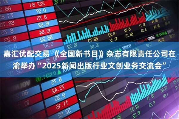 嘉汇优配交易 《全国新书目》杂志有限责任公司在渝举办“2025新闻出版行业文创业务交流会”