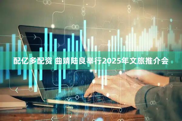 配亿多配资 曲靖陆良举行2025年文旅推介会